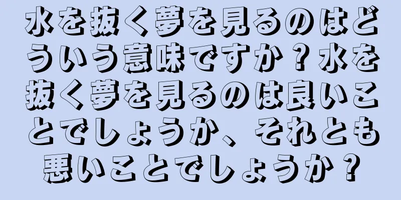 水を抜く夢を見るのはどういう意味ですか？水を抜く夢を見るのは良いことでしょうか、それとも悪いことでしょうか？