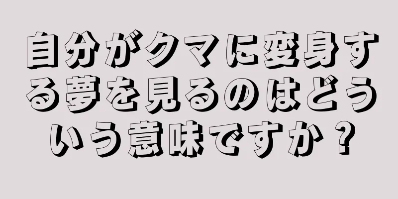 自分がクマに変身する夢を見るのはどういう意味ですか？
