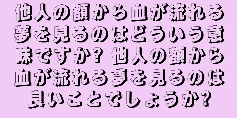他人の額から血が流れる夢を見るのはどういう意味ですか? 他人の額から血が流れる夢を見るのは良いことでしょうか?