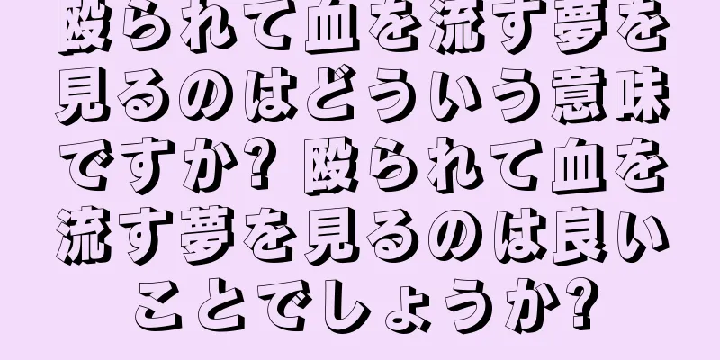 殴られて血を流す夢を見るのはどういう意味ですか? 殴られて血を流す夢を見るのは良いことでしょうか?