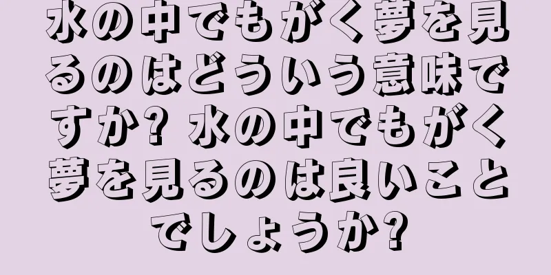 水の中でもがく夢を見るのはどういう意味ですか? 水の中でもがく夢を見るのは良いことでしょうか?