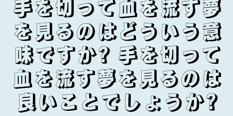 手を切って血を流す夢を見るのはどういう意味ですか? 手を切って血を流す夢を見るのは良いことでしょうか?