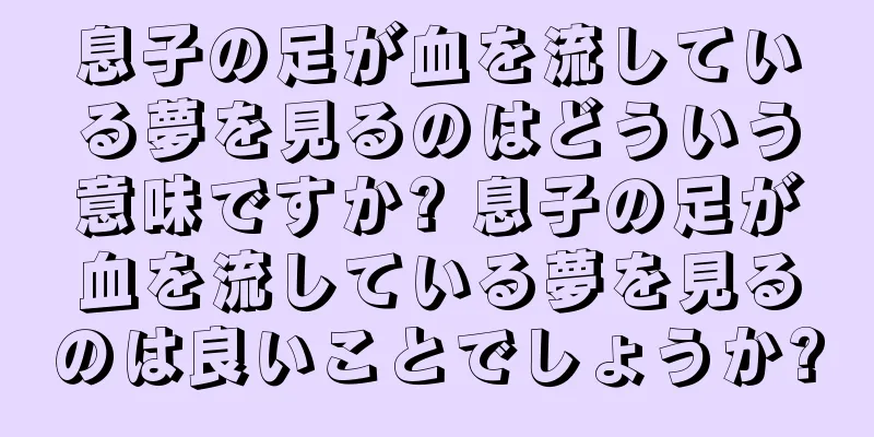 息子の足が血を流している夢を見るのはどういう意味ですか? 息子の足が血を流している夢を見るのは良いことでしょうか?