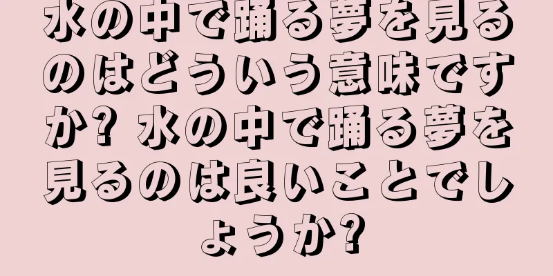 水の中で踊る夢を見るのはどういう意味ですか? 水の中で踊る夢を見るのは良いことでしょうか?