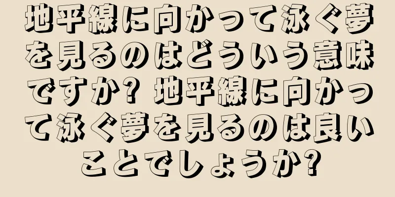 地平線に向かって泳ぐ夢を見るのはどういう意味ですか? 地平線に向かって泳ぐ夢を見るのは良いことでしょうか?