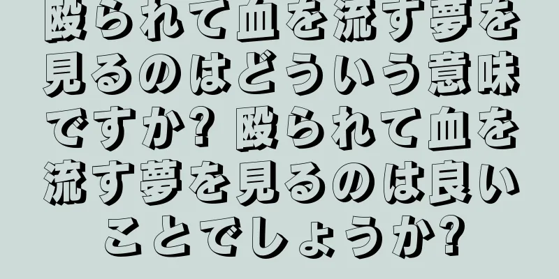 殴られて血を流す夢を見るのはどういう意味ですか? 殴られて血を流す夢を見るのは良いことでしょうか?