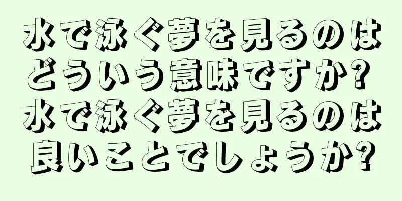 水で泳ぐ夢を見るのはどういう意味ですか? 水で泳ぐ夢を見るのは良いことでしょうか?