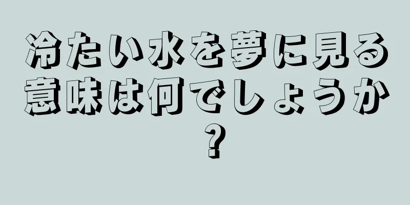 冷たい水を夢に見る意味は何でしょうか？