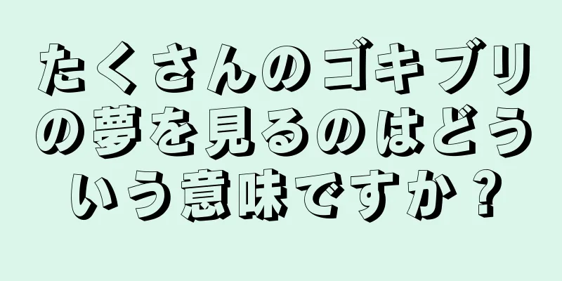 たくさんのゴキブリの夢を見るのはどういう意味ですか？
