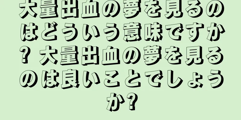 大量出血の夢を見るのはどういう意味ですか? 大量出血の夢を見るのは良いことでしょうか?