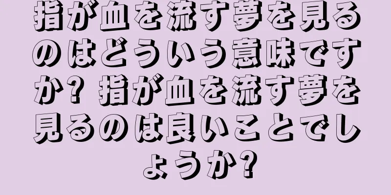 指が血を流す夢を見るのはどういう意味ですか? 指が血を流す夢を見るのは良いことでしょうか?
