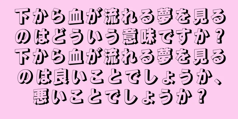 下から血が流れる夢を見るのはどういう意味ですか？下から血が流れる夢を見るのは良いことでしょうか、悪いことでしょうか？