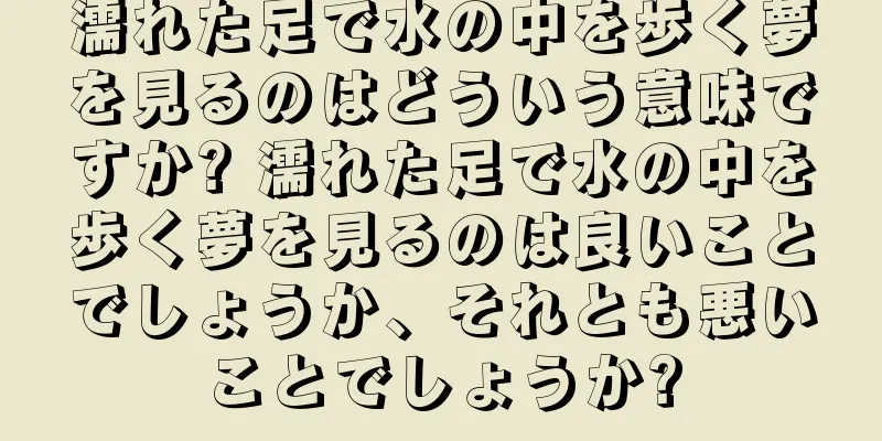濡れた足で水の中を歩く夢を見るのはどういう意味ですか? 濡れた足で水の中を歩く夢を見るのは良いことでしょうか、それとも悪いことでしょうか?