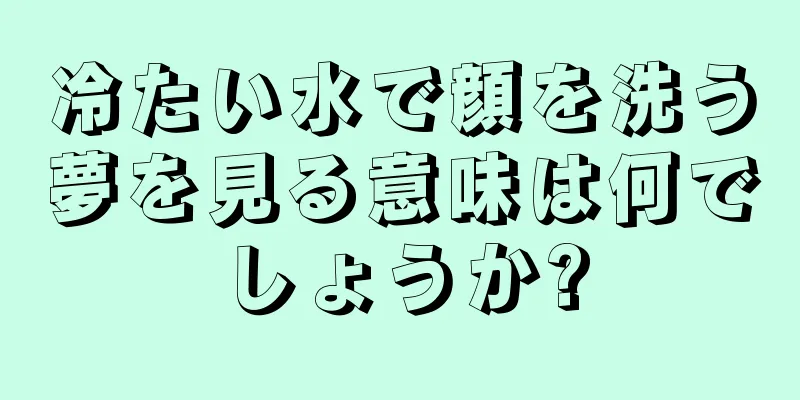 冷たい水で顔を洗う夢を見る意味は何でしょうか?