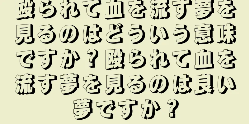 殴られて血を流す夢を見るのはどういう意味ですか？殴られて血を流す夢を見るのは良い夢ですか？