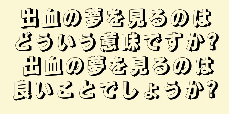 出血の夢を見るのはどういう意味ですか? 出血の夢を見るのは良いことでしょうか?