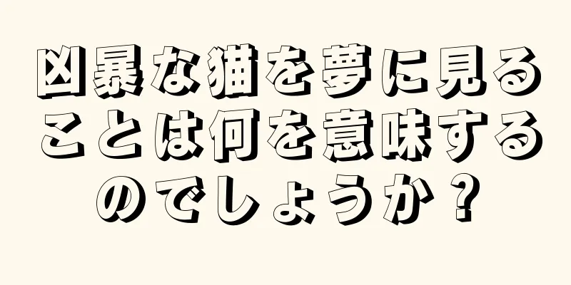 凶暴な猫を夢に見ることは何を意味するのでしょうか？