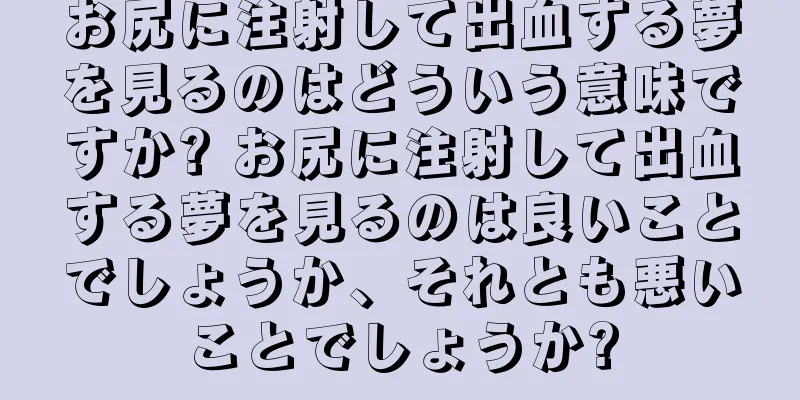 お尻に注射して出血する夢を見るのはどういう意味ですか? お尻に注射して出血する夢を見るのは良いことでしょうか、それとも悪いことでしょうか?