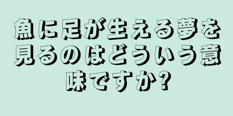 魚に足が生える夢を見るのはどういう意味ですか?