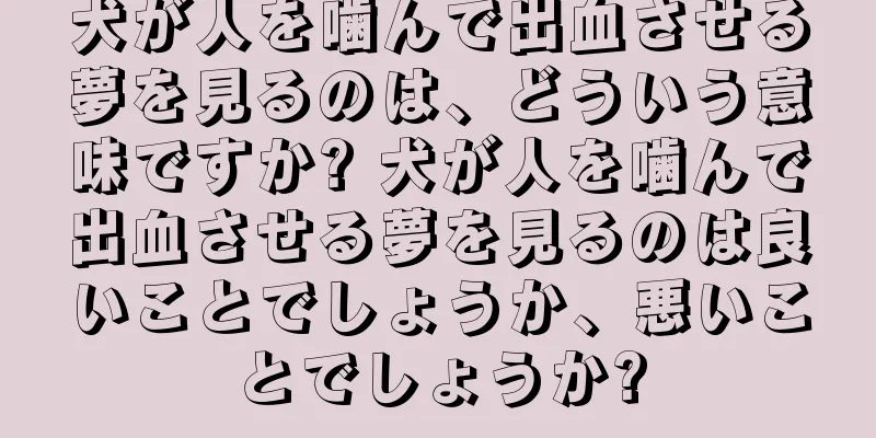 犬が人を噛んで出血させる夢を見るのは、どういう意味ですか? 犬が人を噛んで出血させる夢を見るのは良いことでしょうか、悪いことでしょうか?
