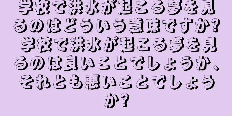 学校で洪水が起こる夢を見るのはどういう意味ですか? 学校で洪水が起こる夢を見るのは良いことでしょうか、それとも悪いことでしょうか?