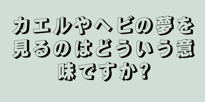 カエルやヘビの夢を見るのはどういう意味ですか?