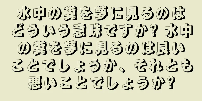 水中の糞を夢に見るのはどういう意味ですか? 水中の糞を夢に見るのは良いことでしょうか、それとも悪いことでしょうか?