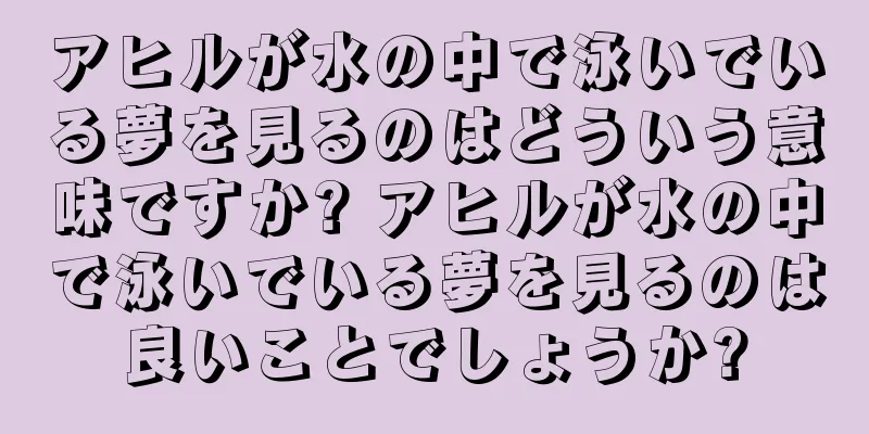アヒルが水の中で泳いでいる夢を見るのはどういう意味ですか? アヒルが水の中で泳いでいる夢を見るのは良いことでしょうか?