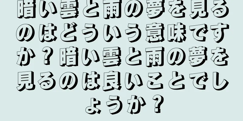 暗い雲と雨の夢を見るのはどういう意味ですか？暗い雲と雨の夢を見るのは良いことでしょうか？