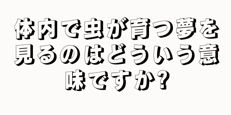 体内で虫が育つ夢を見るのはどういう意味ですか?