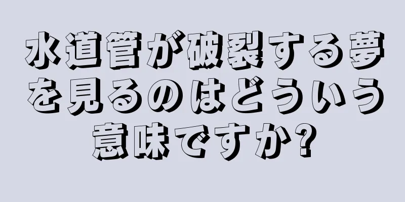 水道管が破裂する夢を見るのはどういう意味ですか?