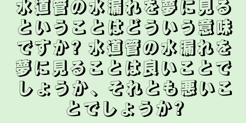水道管の水漏れを夢に見るということはどういう意味ですか? 水道管の水漏れを夢に見ることは良いことでしょうか、それとも悪いことでしょうか?