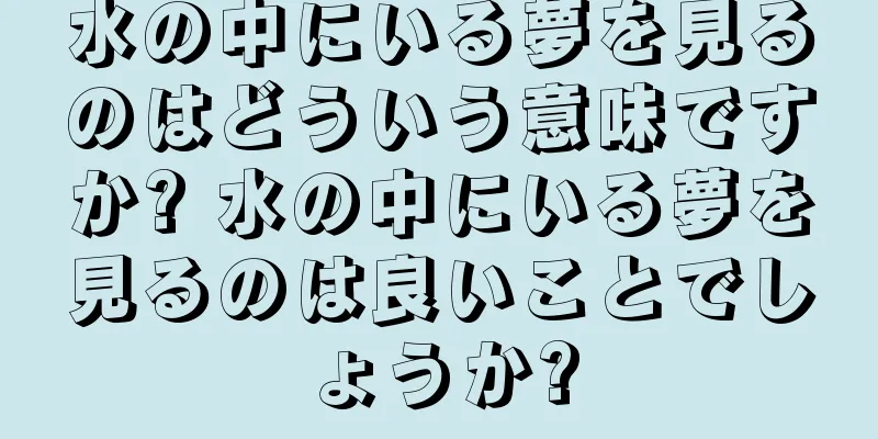 水の中にいる夢を見るのはどういう意味ですか? 水の中にいる夢を見るのは良いことでしょうか?