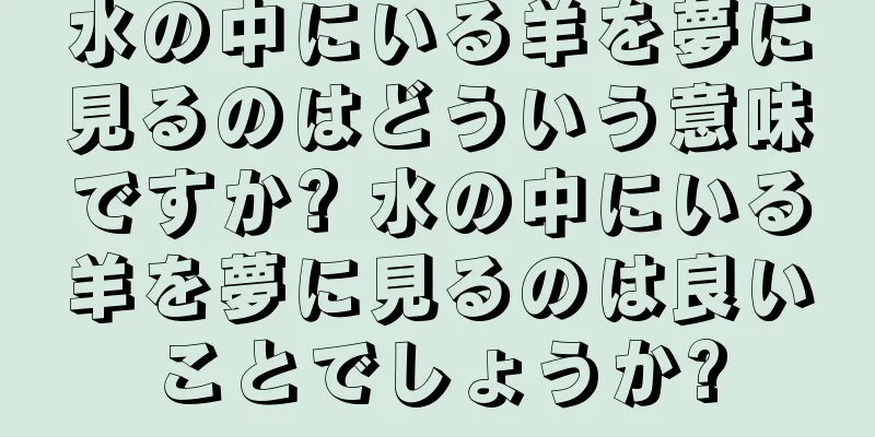 水の中にいる羊を夢に見るのはどういう意味ですか? 水の中にいる羊を夢に見るのは良いことでしょうか?