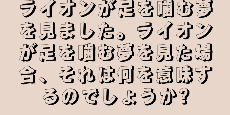 ライオンが足を噛む夢を見ました。ライオンが足を噛む夢を見た場合、それは何を意味するのでしょうか?