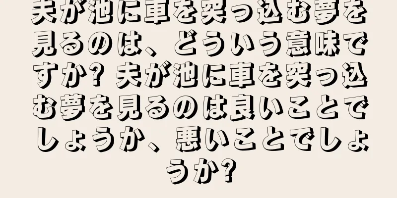 夫が池に車を突っ込む夢を見るのは、どういう意味ですか? 夫が池に車を突っ込む夢を見るのは良いことでしょうか、悪いことでしょうか?