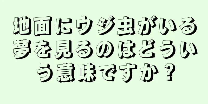 地面にウジ虫がいる夢を見るのはどういう意味ですか？
