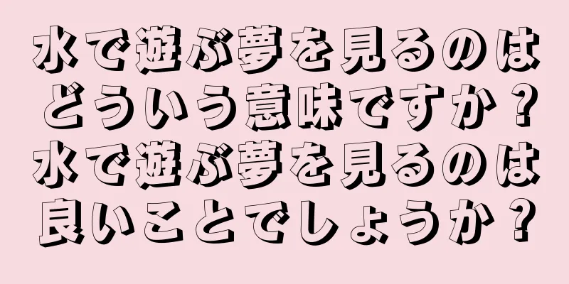 水で遊ぶ夢を見るのはどういう意味ですか？水で遊ぶ夢を見るのは良いことでしょうか？