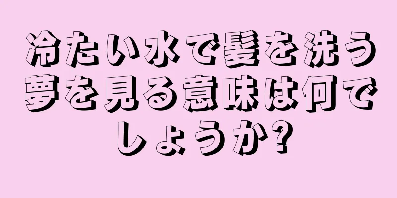 冷たい水で髪を洗う夢を見る意味は何でしょうか?