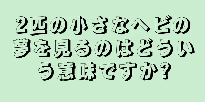 2匹の小さなヘビの夢を見るのはどういう意味ですか?