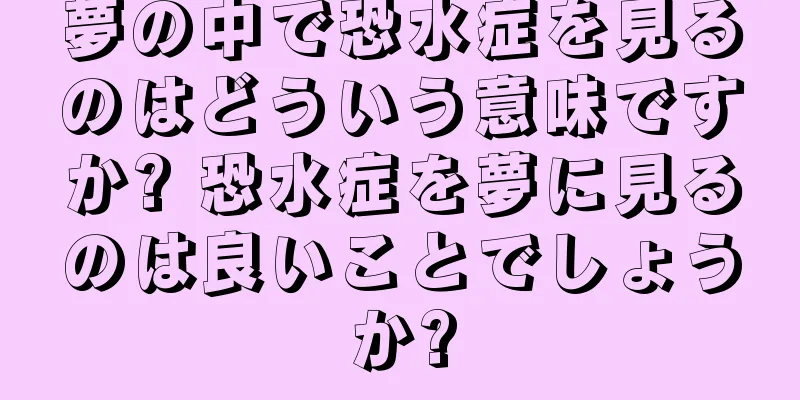 夢の中で恐水症を見るのはどういう意味ですか? 恐水症を夢に見るのは良いことでしょうか?
