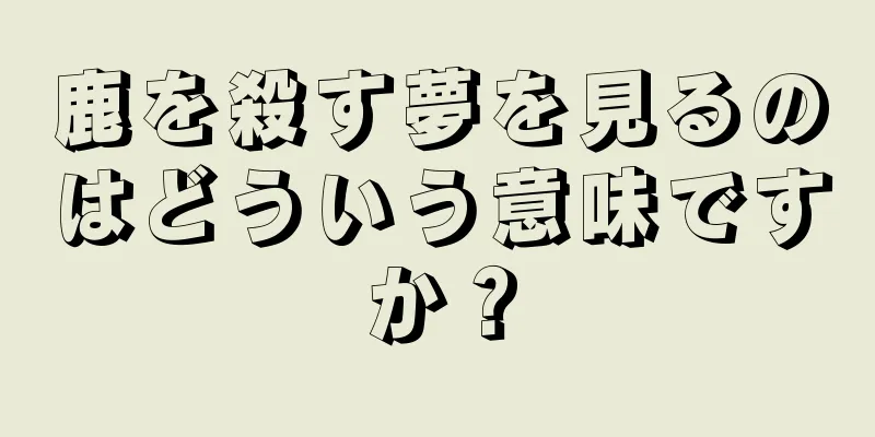 鹿を殺す夢を見るのはどういう意味ですか？