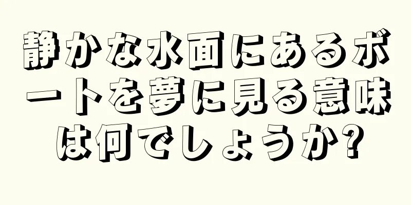 静かな水面にあるボートを夢に見る意味は何でしょうか?