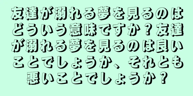 友達が溺れる夢を見るのはどういう意味ですか？友達が溺れる夢を見るのは良いことでしょうか、それとも悪いことでしょうか？