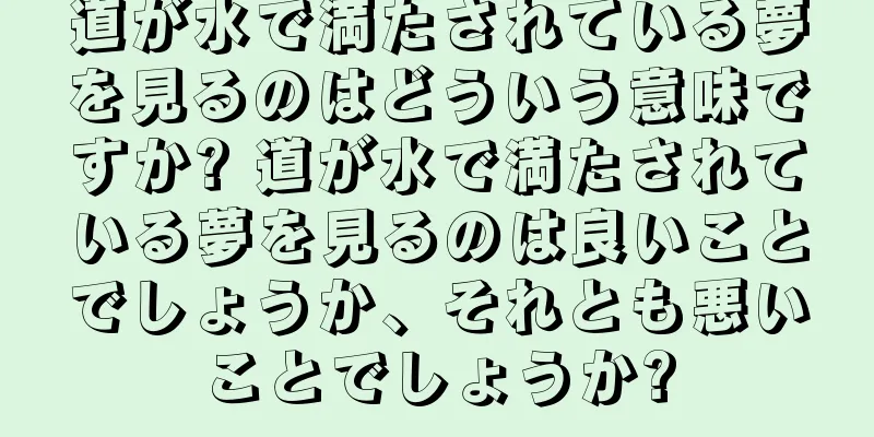 道が水で満たされている夢を見るのはどういう意味ですか? 道が水で満たされている夢を見るのは良いことでしょうか、それとも悪いことでしょうか?