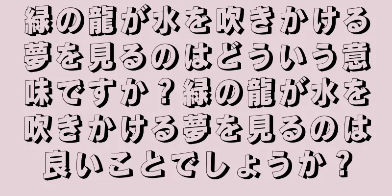 緑の龍が水を吹きかける夢を見るのはどういう意味ですか？緑の龍が水を吹きかける夢を見るのは良いことでしょうか？