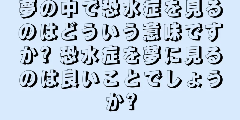 夢の中で恐水症を見るのはどういう意味ですか? 恐水症を夢に見るのは良いことでしょうか?