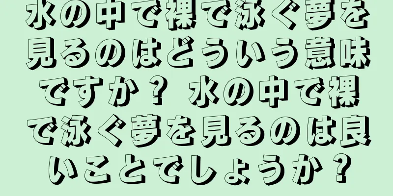 水の中で裸で泳ぐ夢を見るのはどういう意味ですか？ 水の中で裸で泳ぐ夢を見るのは良いことでしょうか？