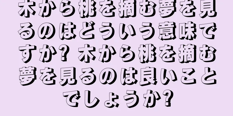 木から桃を摘む夢を見るのはどういう意味ですか? 木から桃を摘む夢を見るのは良いことでしょうか?