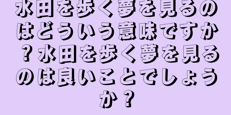 水田を歩く夢を見るのはどういう意味ですか？水田を歩く夢を見るのは良いことでしょうか？